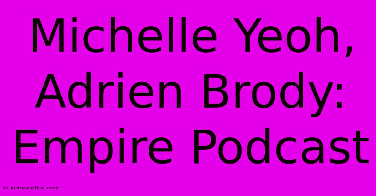 Michelle Yeoh, Adrien Brody: Empire Podcast