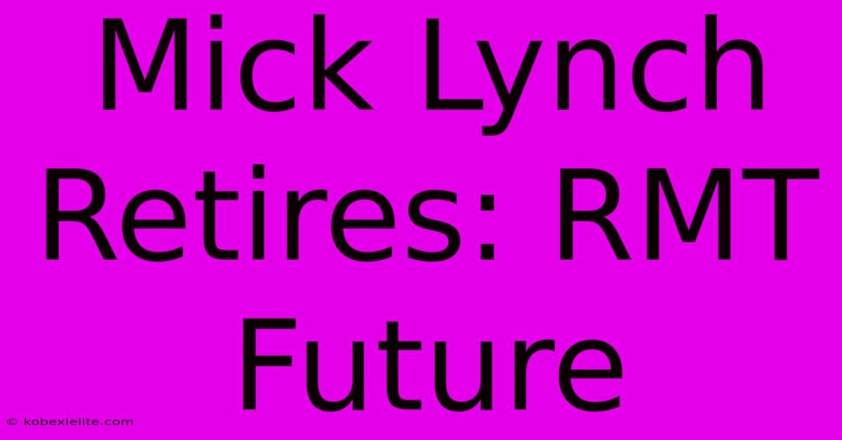 Mick Lynch Retires: RMT Future