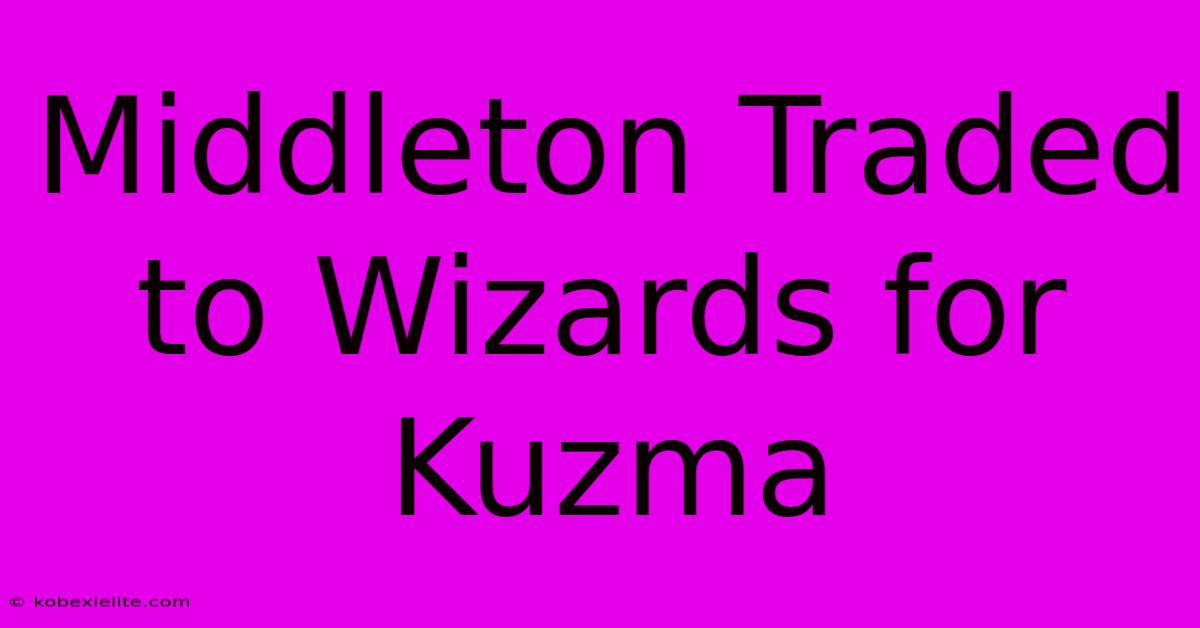 Middleton Traded To Wizards For Kuzma