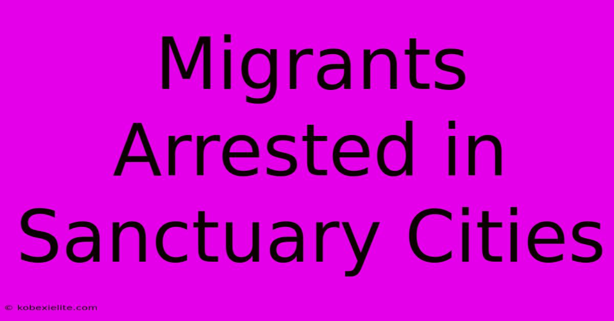 Migrants Arrested In Sanctuary Cities