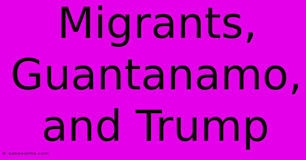 Migrants, Guantanamo, And Trump