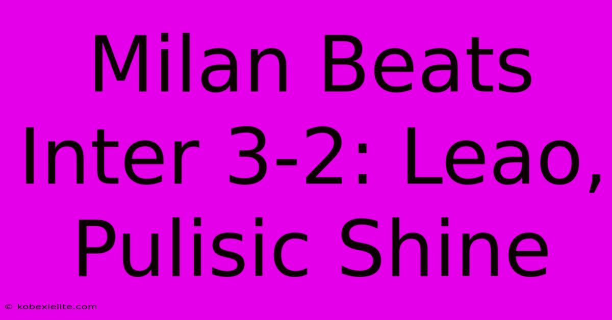 Milan Beats Inter 3-2: Leao, Pulisic Shine