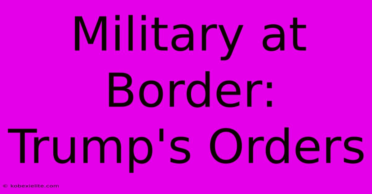 Military At Border: Trump's Orders