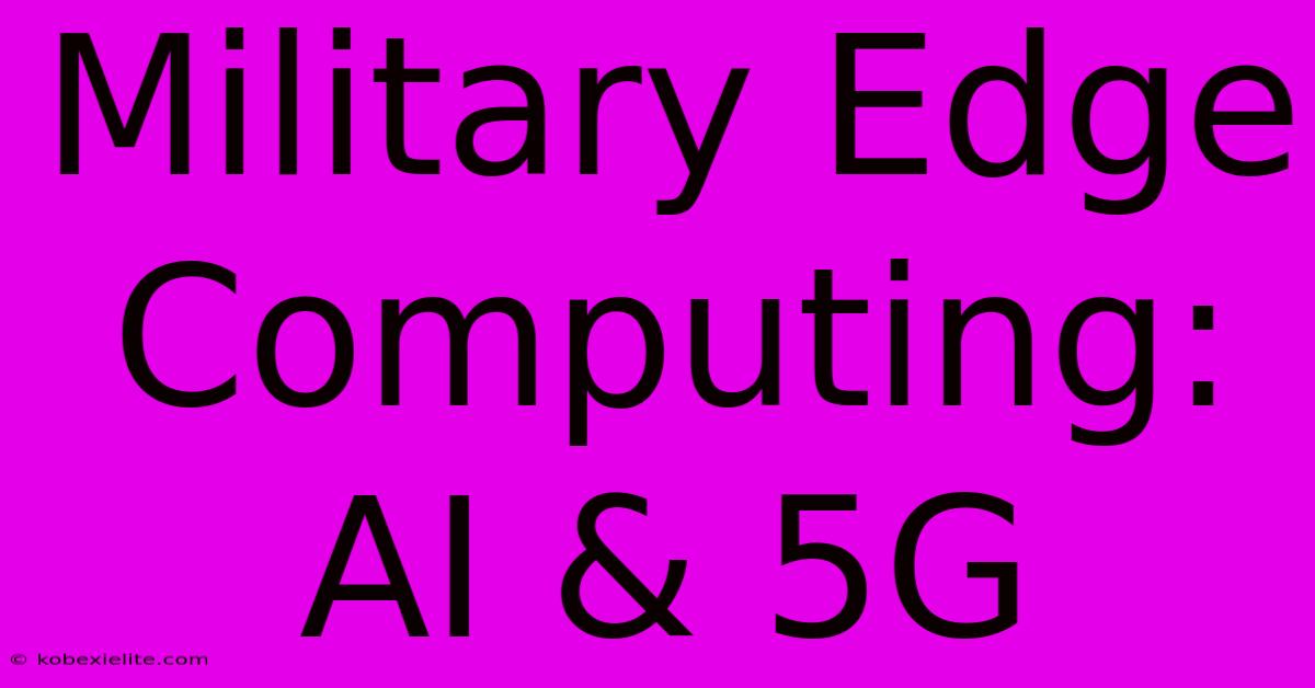 Military Edge Computing: AI & 5G