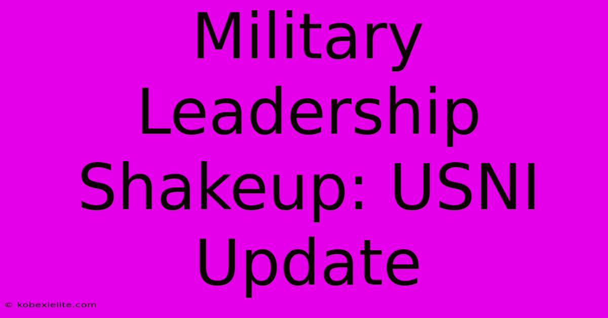 Military Leadership Shakeup: USNI Update