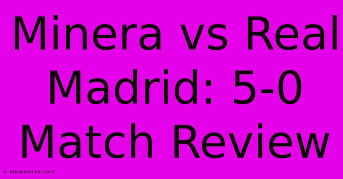 Minera Vs Real Madrid: 5-0 Match Review