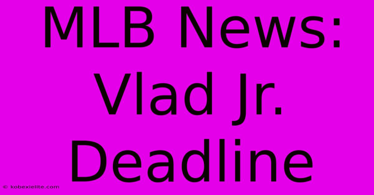 MLB News: Vlad Jr. Deadline