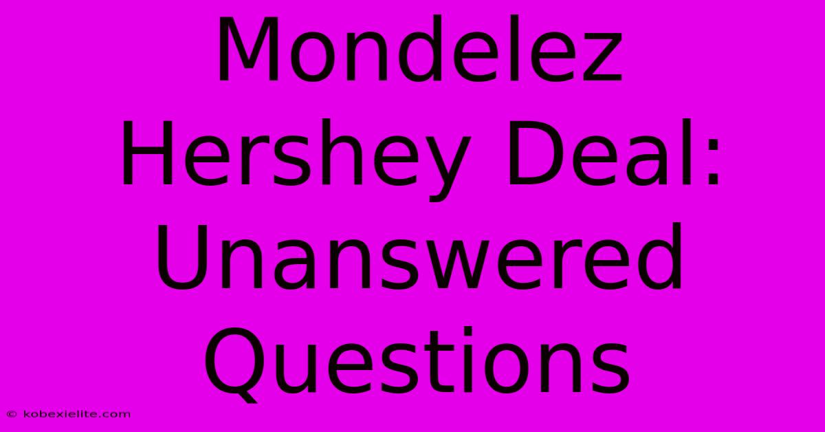 Mondelez Hershey Deal: Unanswered Questions