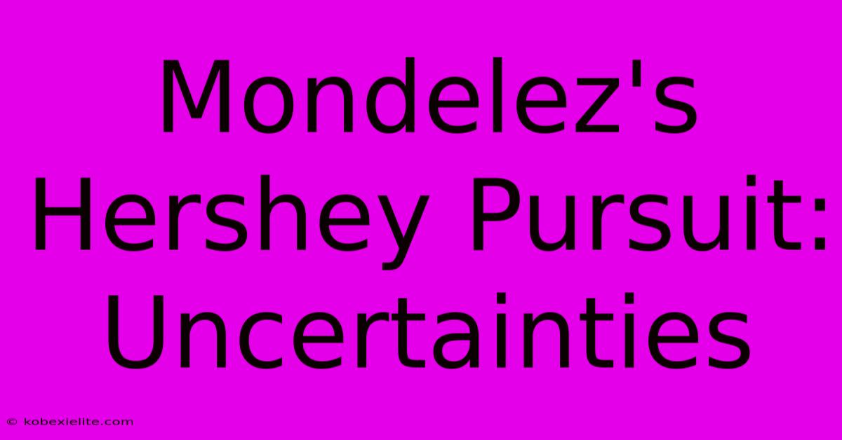 Mondelez's Hershey Pursuit: Uncertainties