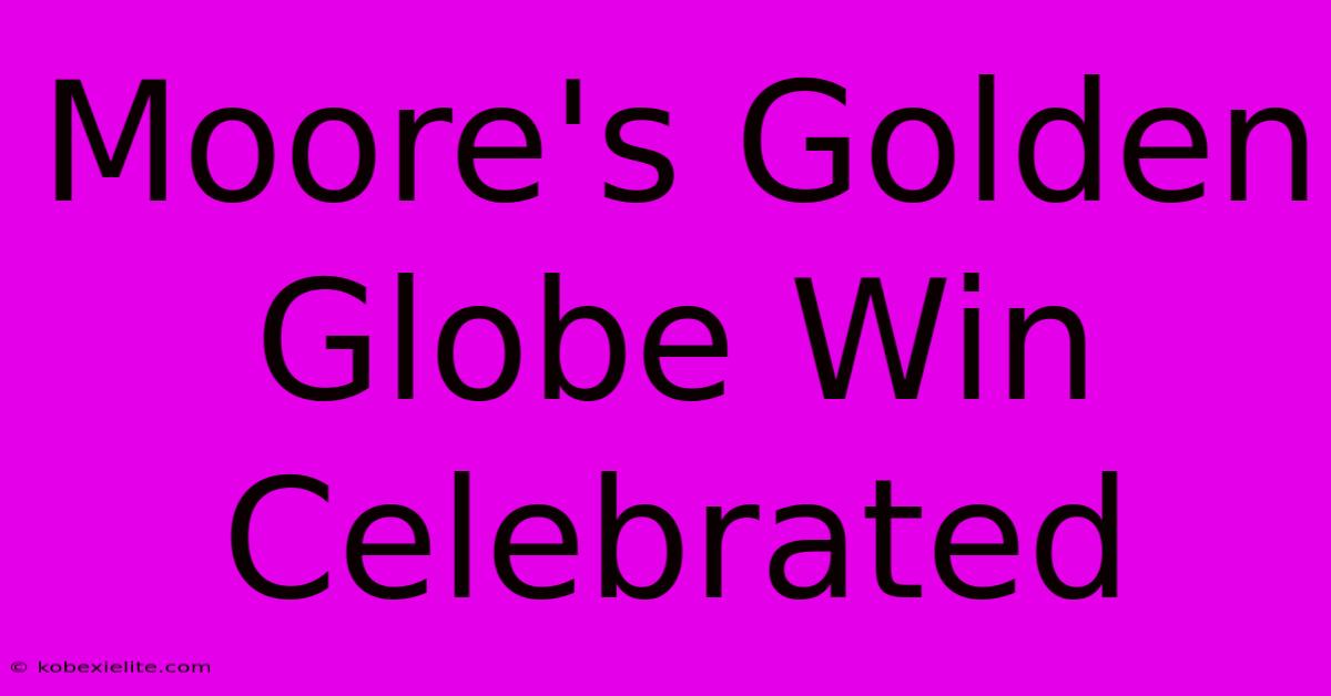 Moore's Golden Globe Win Celebrated