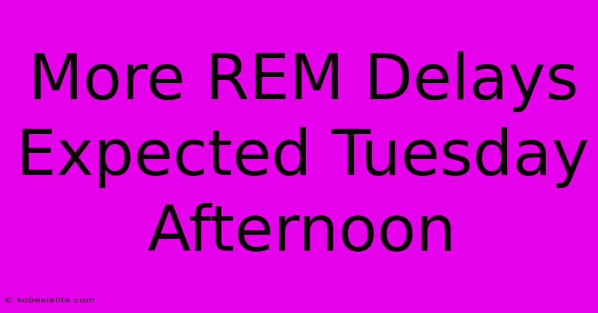 More REM Delays Expected Tuesday Afternoon