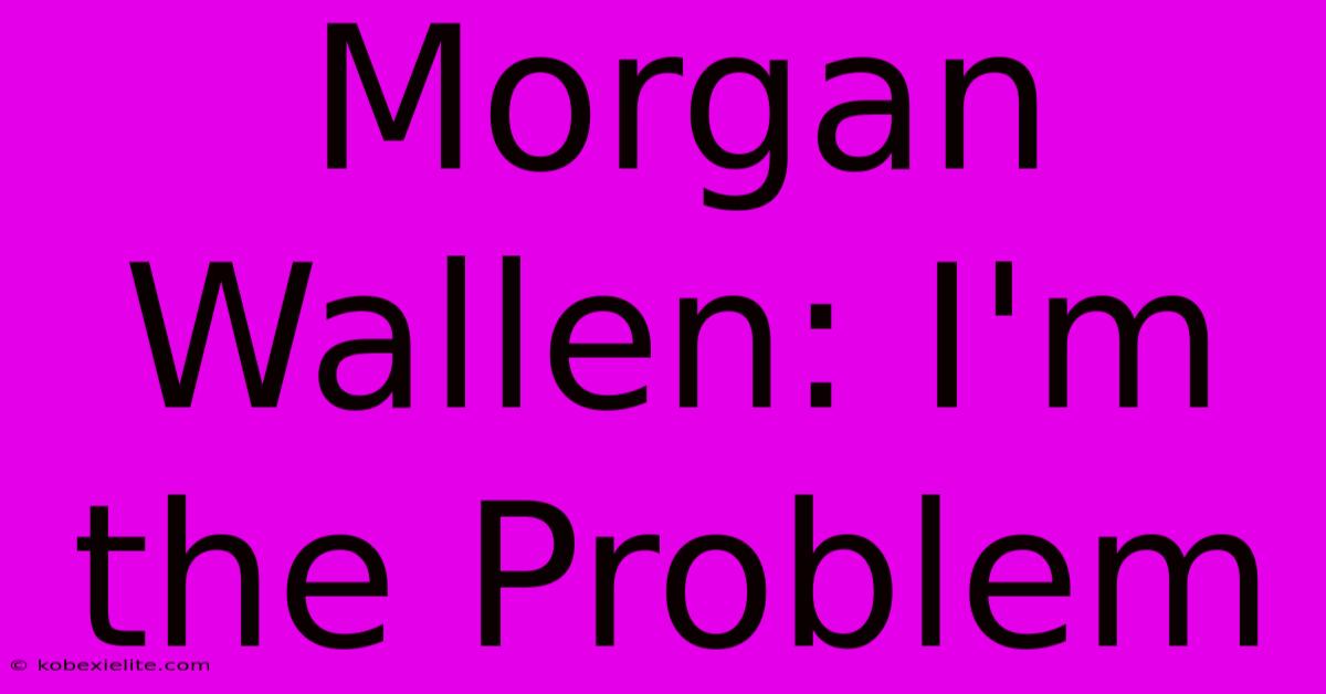 Morgan Wallen: I'm The Problem