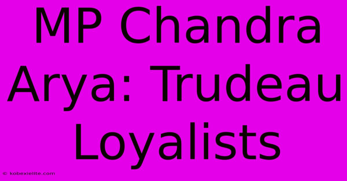 MP Chandra Arya: Trudeau Loyalists