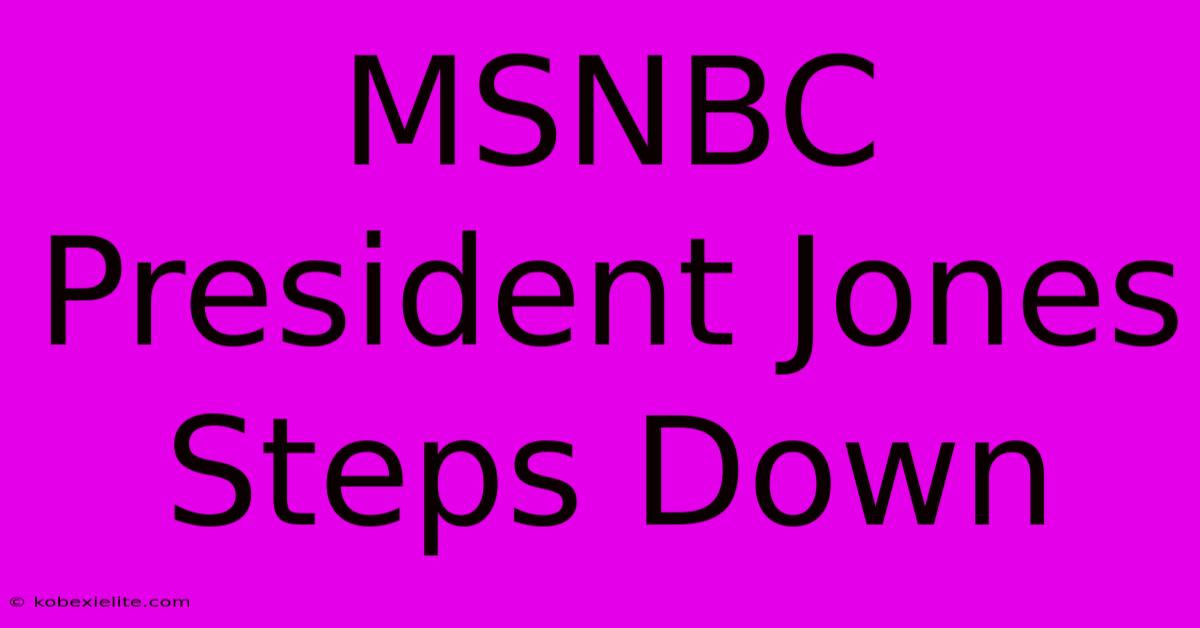 MSNBC President Jones Steps Down