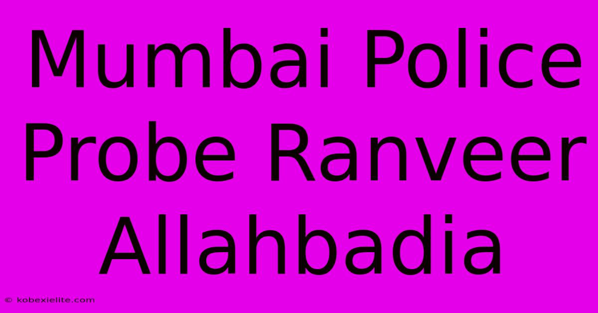 Mumbai Police Probe Ranveer Allahbadia