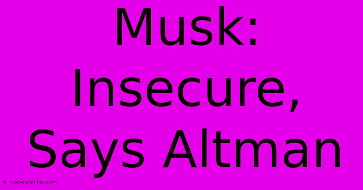 Musk: Insecure, Says Altman