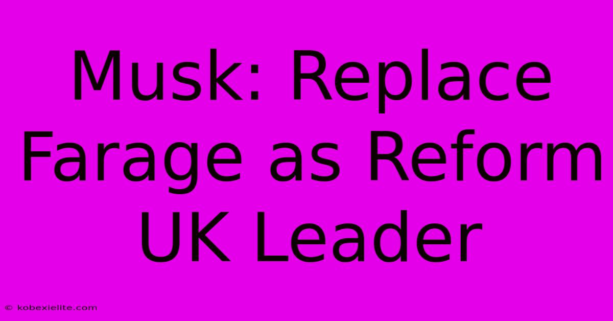 Musk: Replace Farage As Reform UK Leader