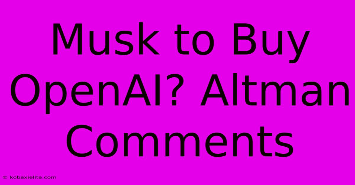 Musk To Buy OpenAI? Altman Comments