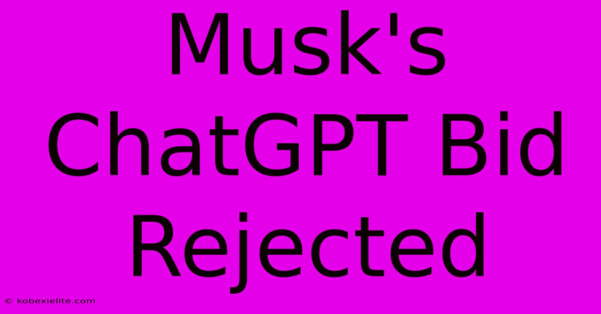 Musk's ChatGPT Bid Rejected