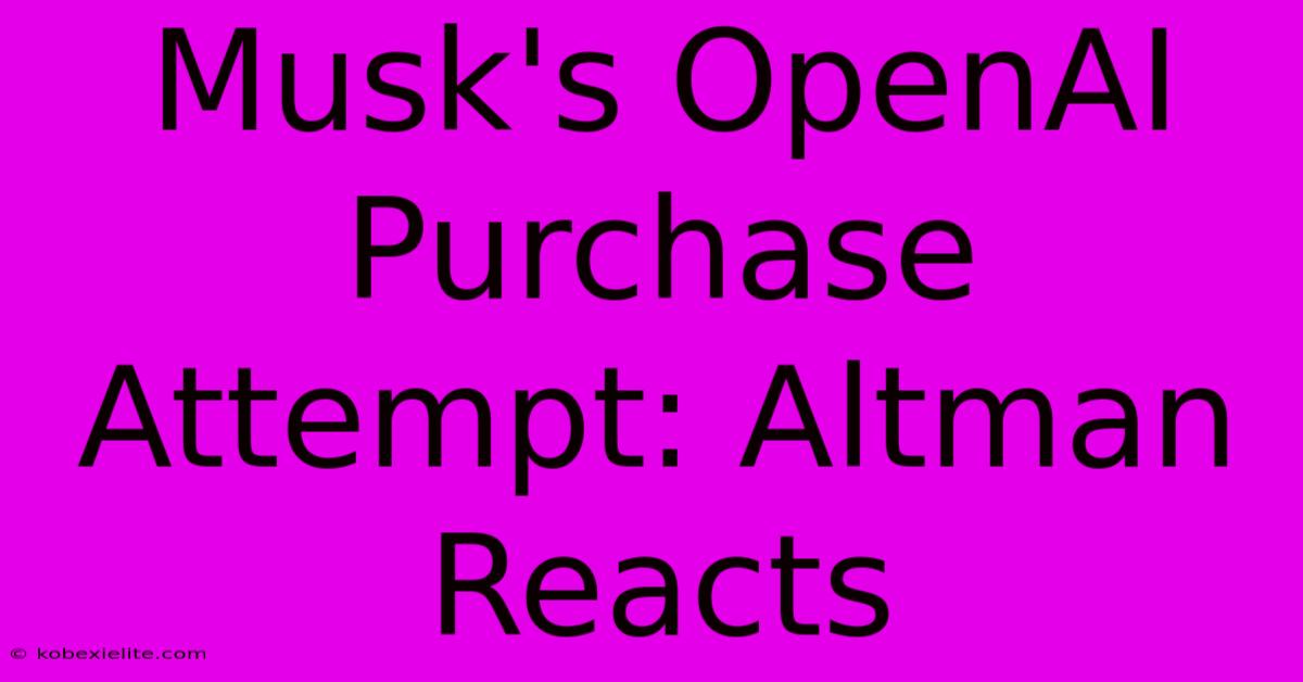 Musk's OpenAI Purchase Attempt: Altman Reacts