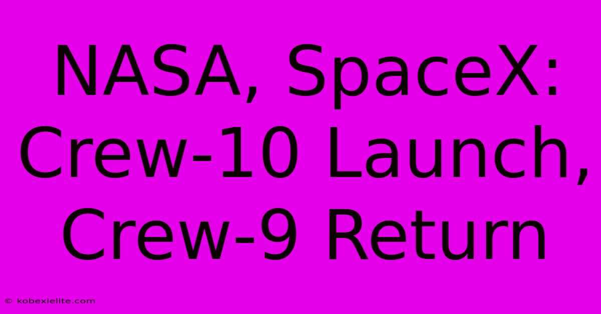 NASA, SpaceX: Crew-10 Launch, Crew-9 Return