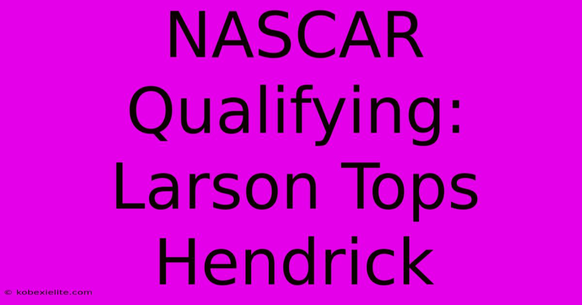 NASCAR Qualifying: Larson Tops Hendrick