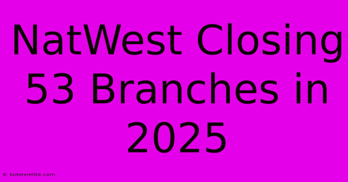 NatWest Closing 53 Branches In 2025