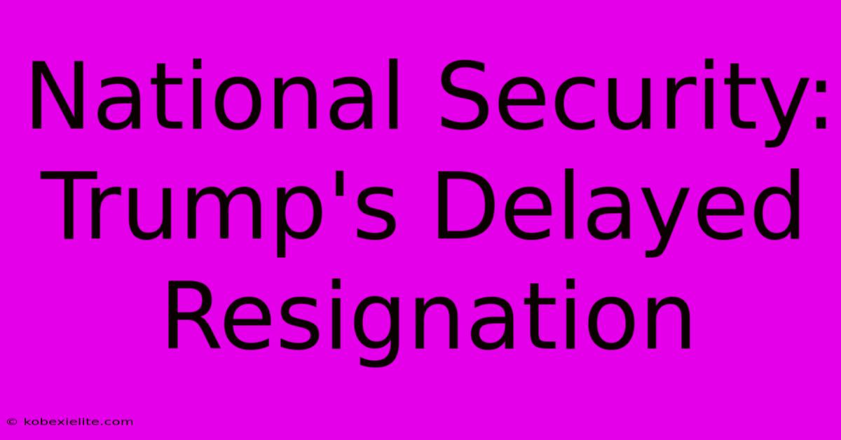 National Security: Trump's Delayed Resignation