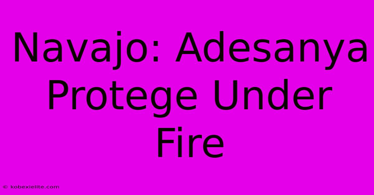 Navajo: Adesanya Protege Under Fire Navajo: Adesanya Protege Under Fire