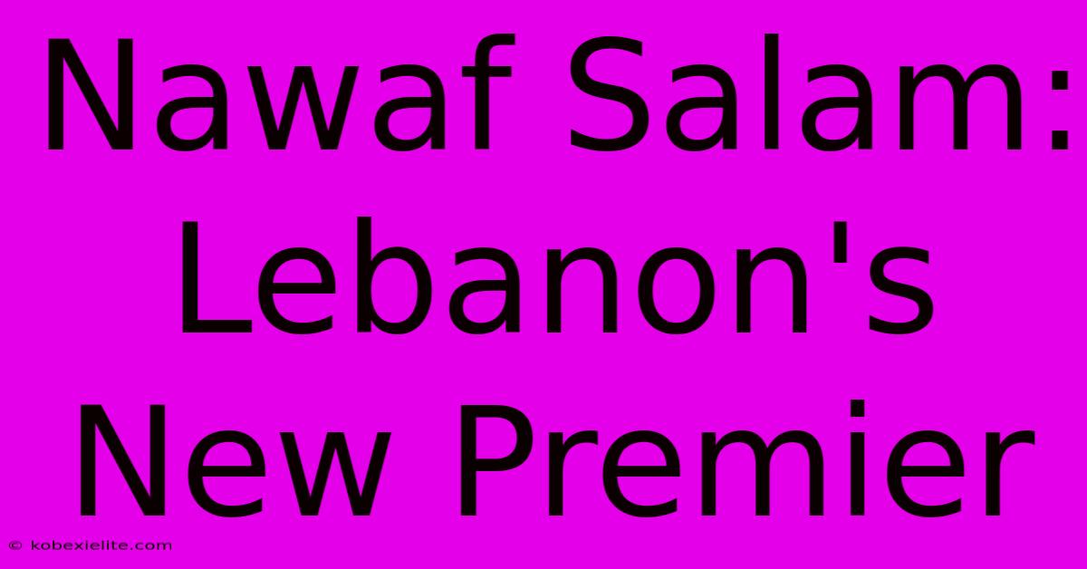 Nawaf Salam: Lebanon's New Premier