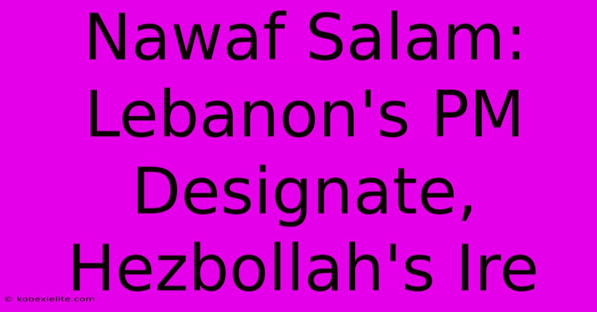 Nawaf Salam: Lebanon's PM Designate, Hezbollah's Ire