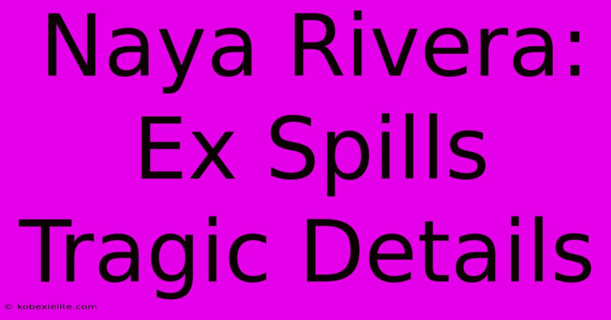 Naya Rivera: Ex Spills Tragic Details