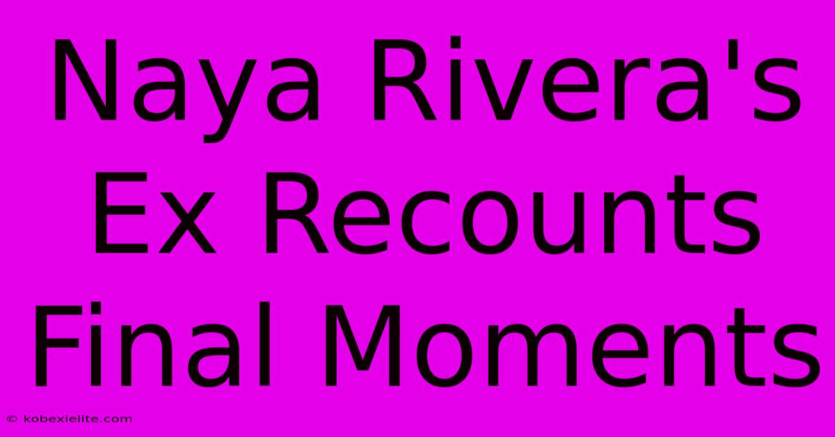 Naya Rivera's Ex Recounts Final Moments