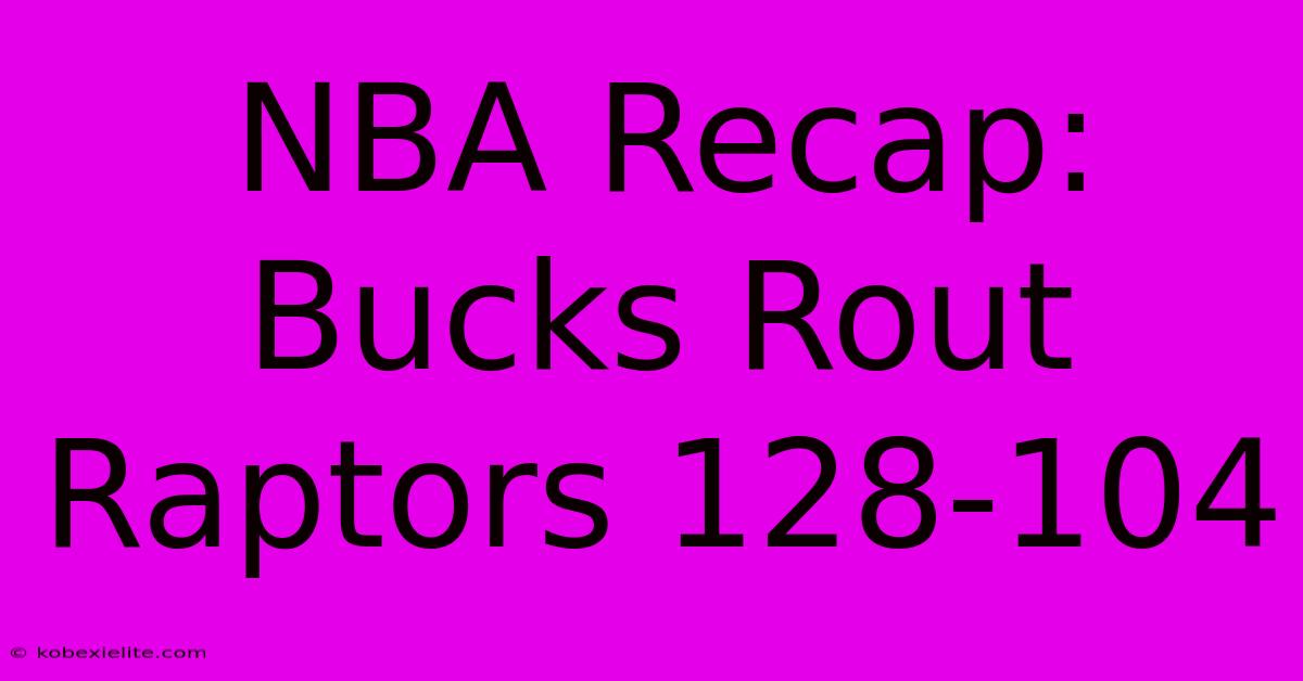 NBA Recap: Bucks Rout Raptors 128-104