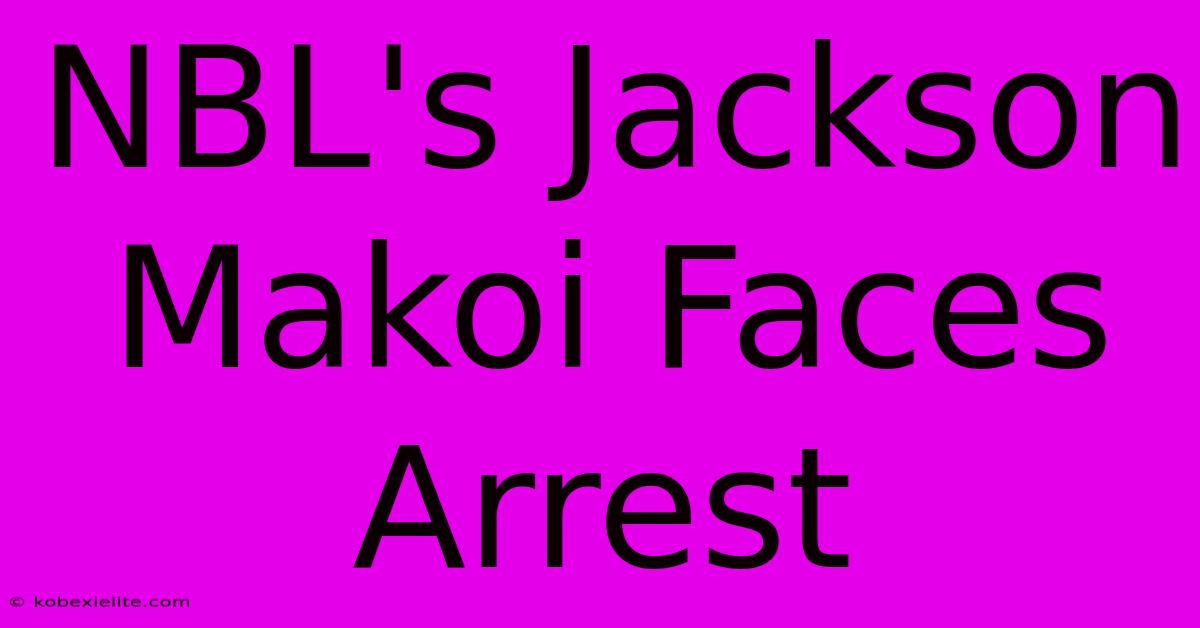 NBL's Jackson Makoi Faces Arrest