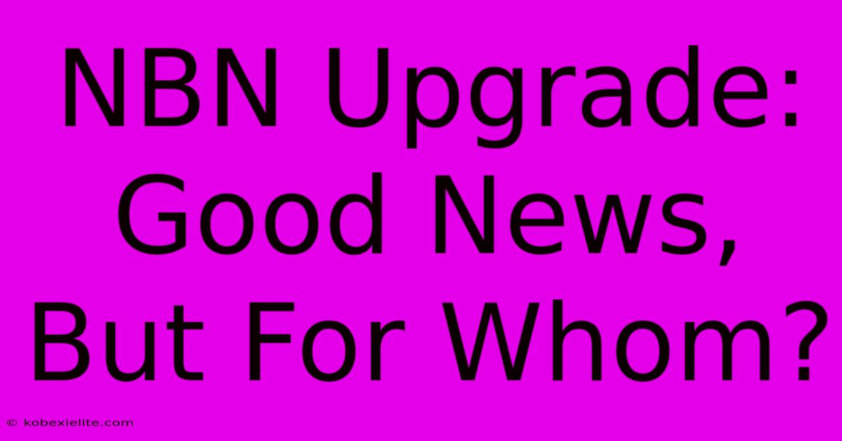 NBN Upgrade: Good News, But For Whom?