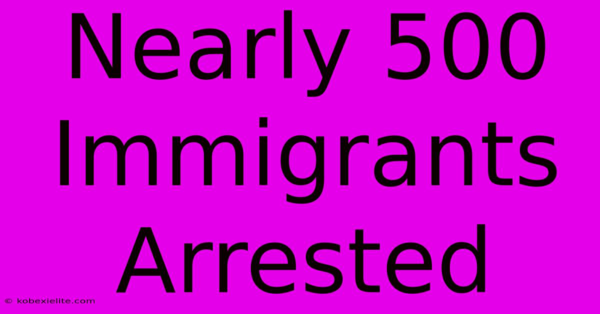 Nearly 500 Immigrants Arrested