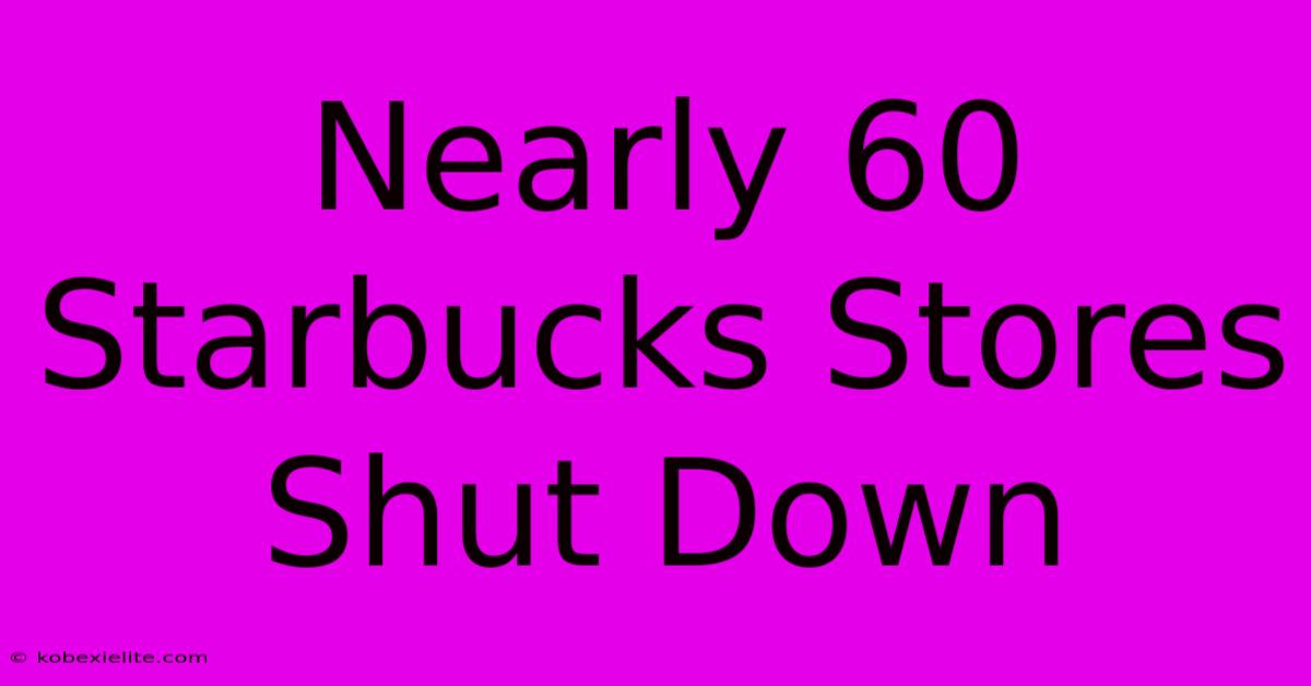 Nearly 60 Starbucks Stores Shut Down