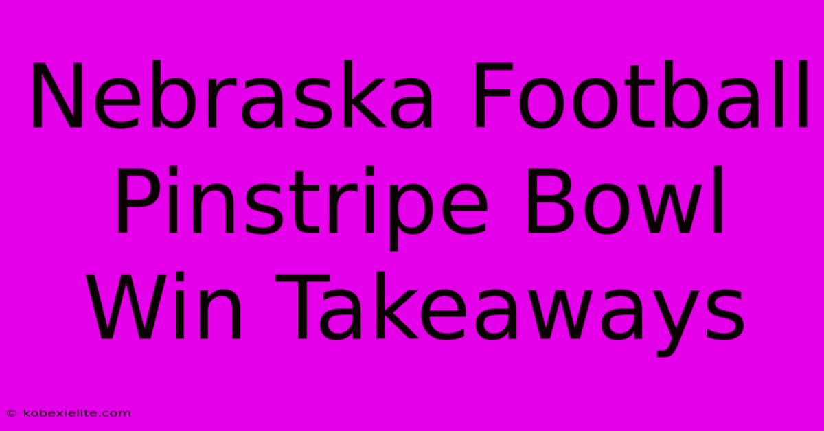 Nebraska Football Pinstripe Bowl Win Takeaways