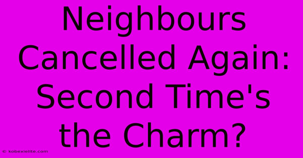 Neighbours Cancelled Again: Second Time's The Charm?