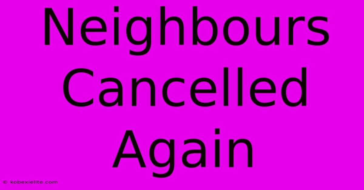 Neighbours Cancelled Again