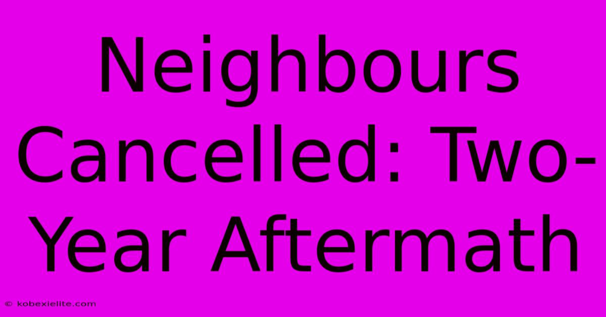 Neighbours Cancelled: Two-Year Aftermath