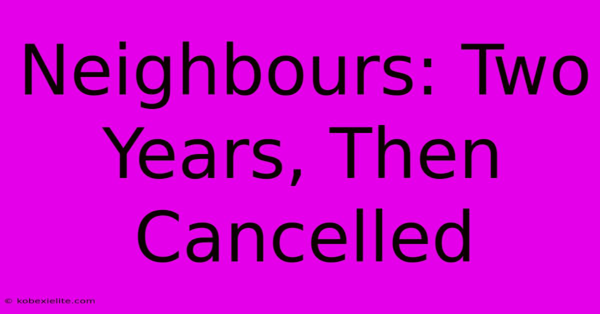 Neighbours: Two Years, Then Cancelled