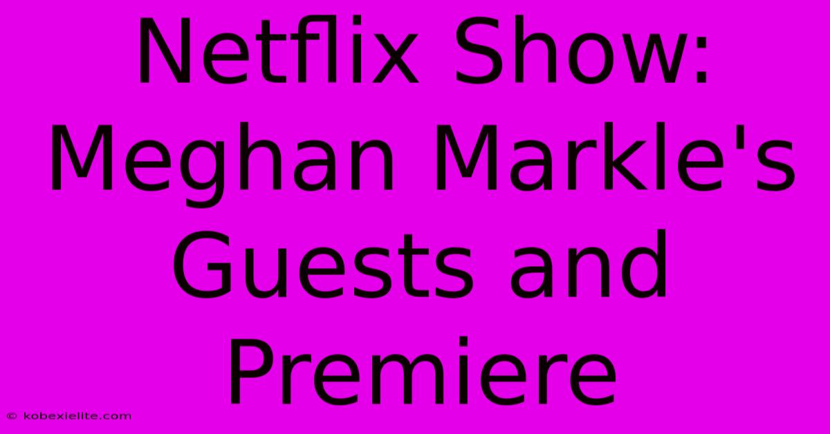 Netflix Show: Meghan Markle's Guests And Premiere