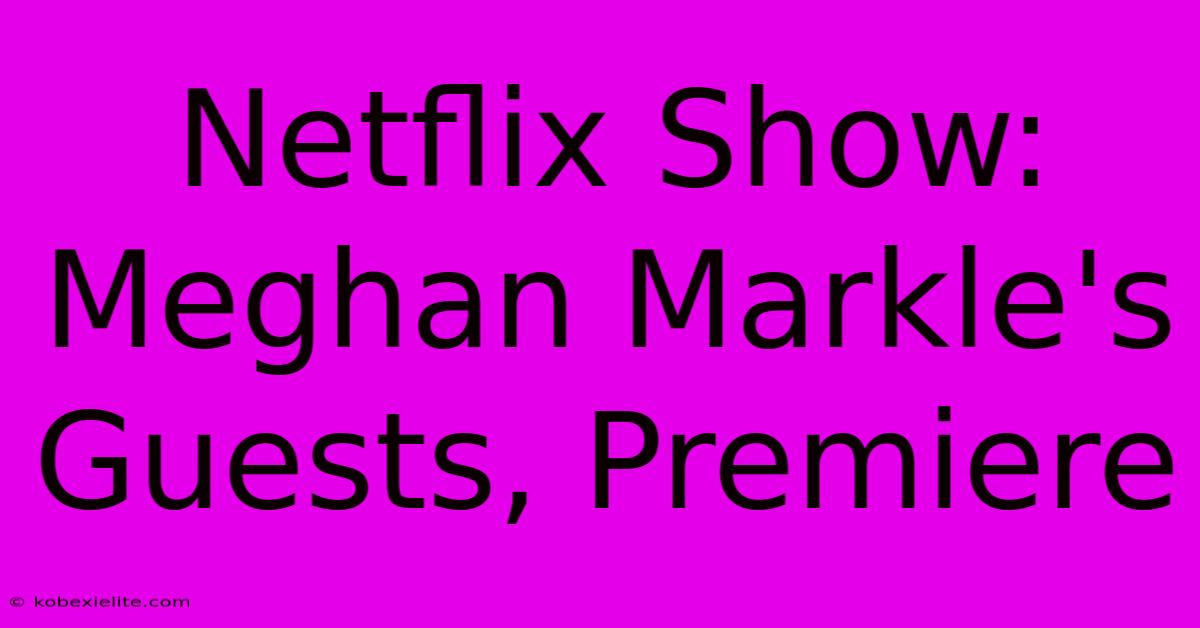 Netflix Show: Meghan Markle's Guests, Premiere