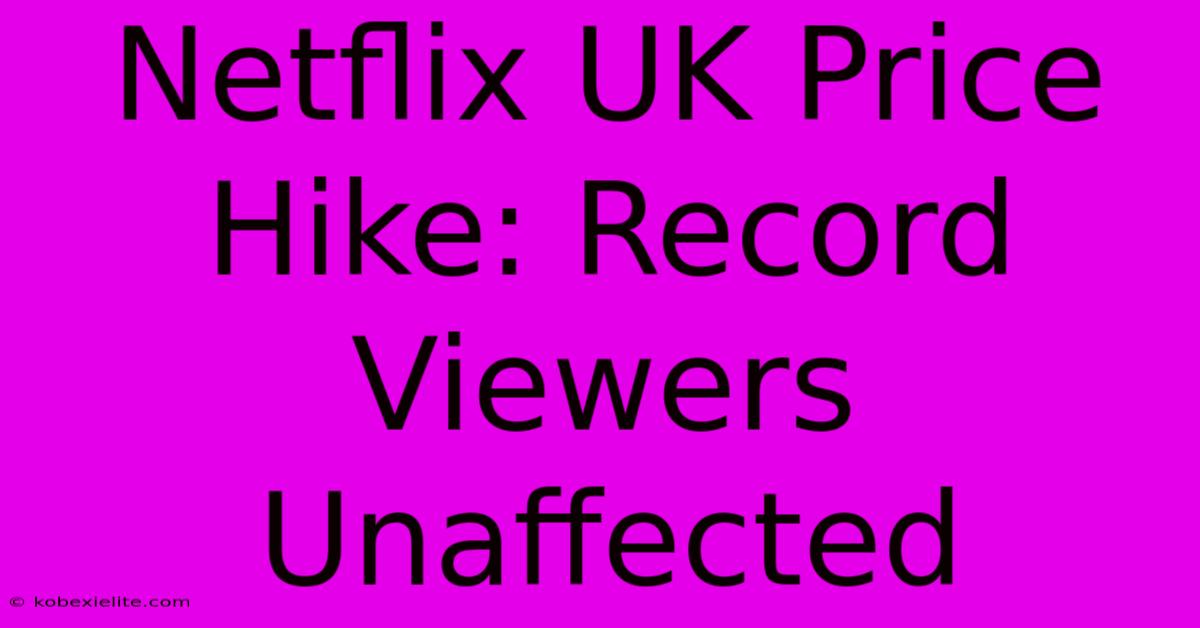 Netflix UK Price Hike: Record Viewers Unaffected