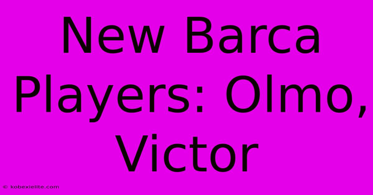 New Barca Players: Olmo, Victor