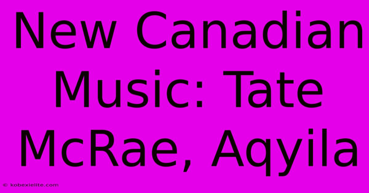 New Canadian Music: Tate McRae, Aqyila