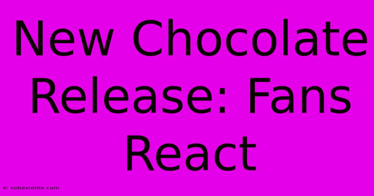 New Chocolate Release: Fans React