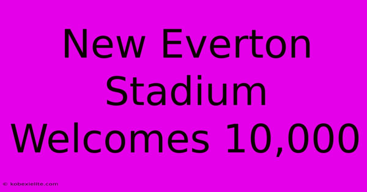 New Everton Stadium Welcomes 10,000